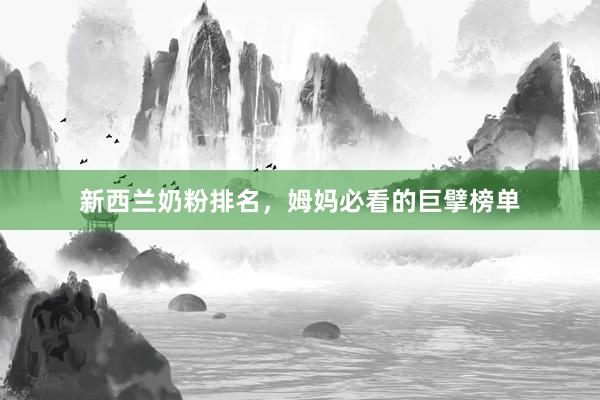 新西兰奶粉排名，姆妈必看的巨擘榜单